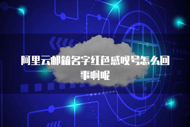 阿里云邮箱名字红色感叹号怎么回事啊呢
