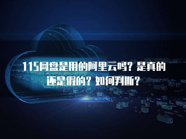 115网盘是用的阿里云吗？是真的还是假的？如何判断？