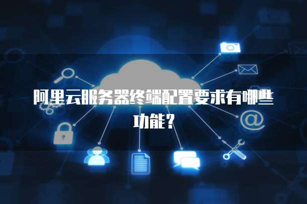 阿里云服务器终端配置要求有哪些功能?