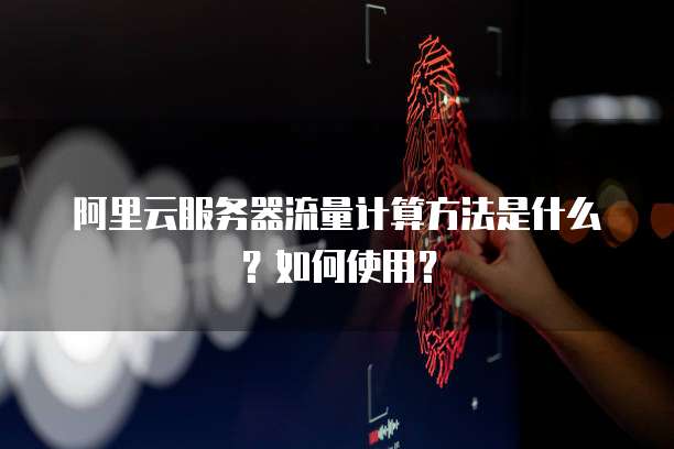 阿里云服务器流量计算方法是什么?如何使用?