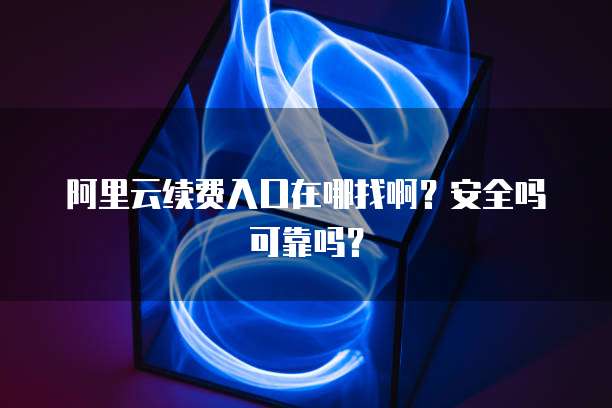 阿里云续费入口在哪找啊?安全吗可靠吗?