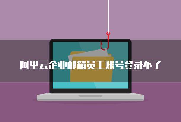 阿里云企业邮箱员工账号登录不了