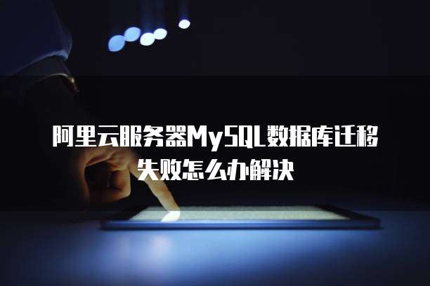 阿里云服务器MySQL数据库迁移失败怎么办解决