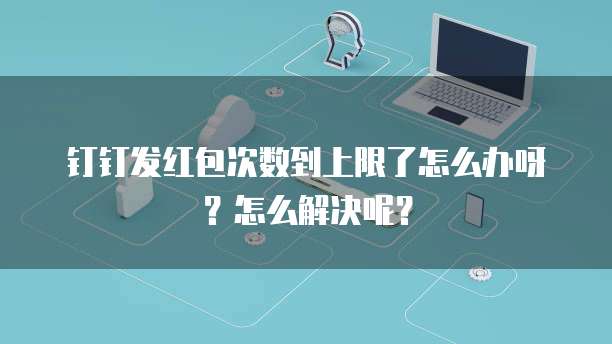 钉钉发红包次数到上限了怎么办呀？怎么解决呢？