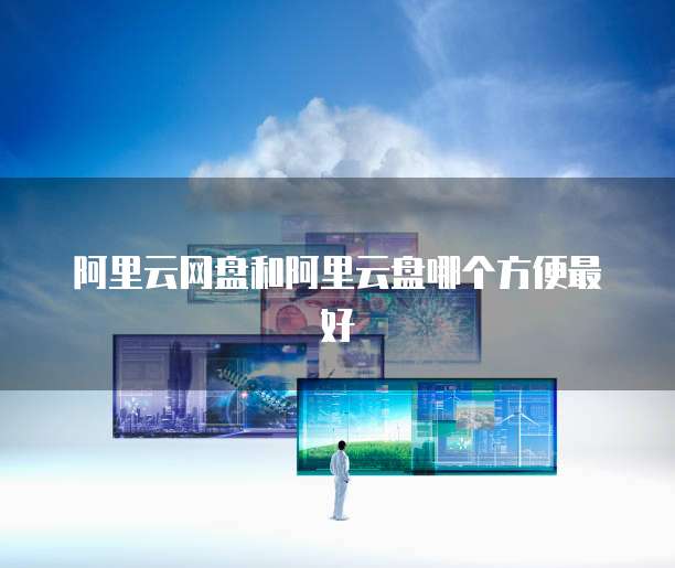 阿里云网盘和阿里云盘哪个方便最好