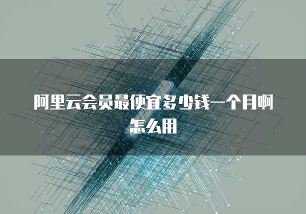 阿里云会员最便宜多少钱一个月啊怎么用