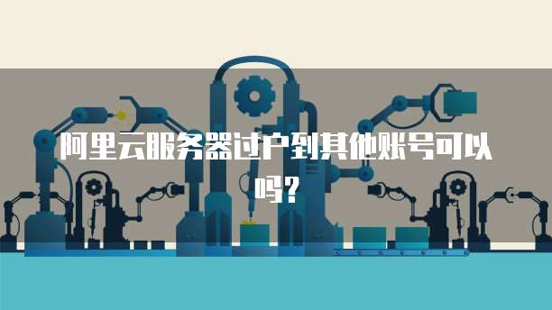 阿里云服务器过户到其他账号可以吗？