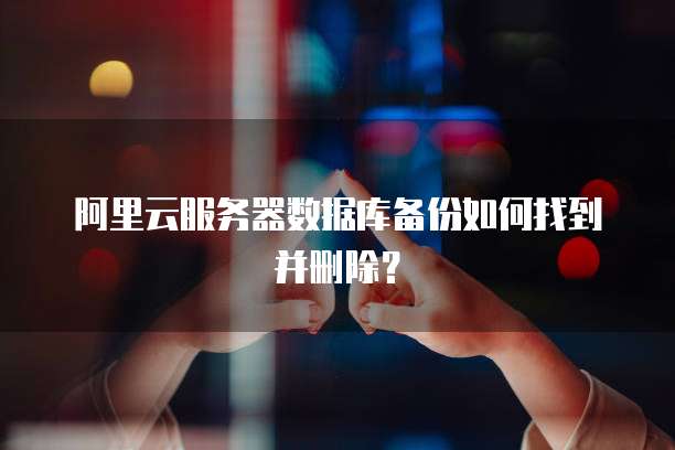 阿里云服务器数据库备份如何找到并删除?