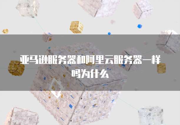 亚马逊服务器和阿里云服务器一样吗为什么
