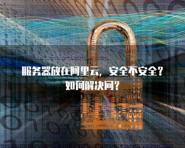 服务器放在阿里云,安全不安全?如何解决问?