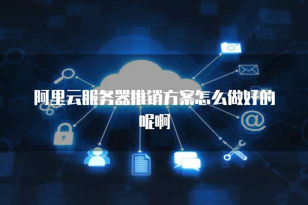 阿里云服务器推销方案怎么做好的呢啊