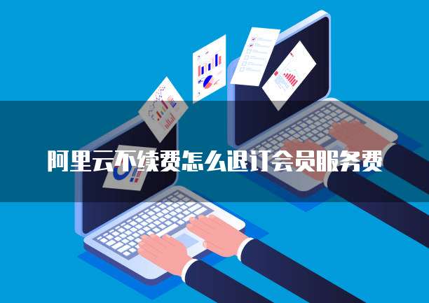 阿里云不续费怎么退订会员服务费