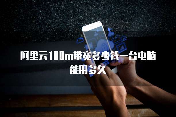 阿里云100m带宽多少钱一台电脑能用多久