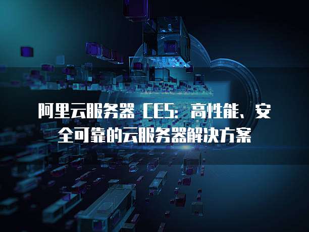 阿里云服务器 CES:高性能、安全可靠的云服务器解决方案