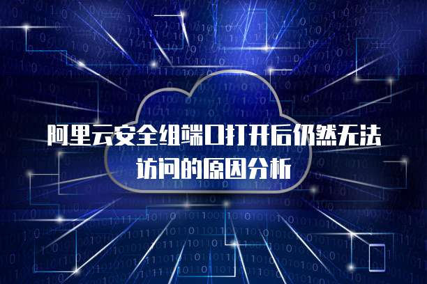 阿里云安全组端口打开后仍然无法访问的原因分析