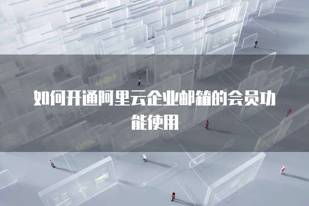 如何开通阿里云企业邮箱的会员功能使用