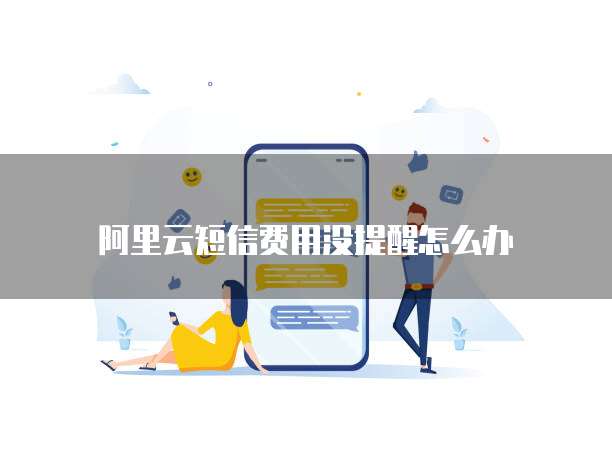 阿里云短信费用没提醒怎么办
