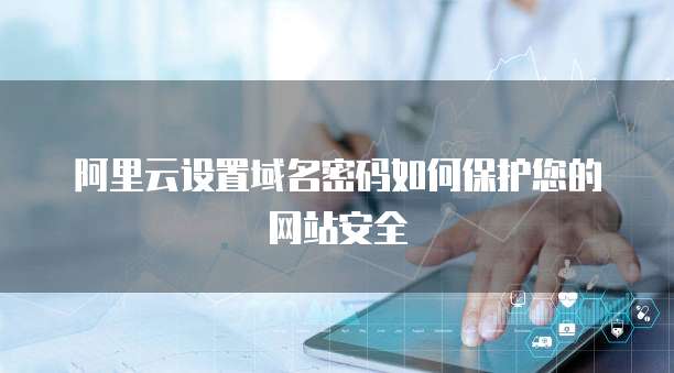 阿里云设置域名密码如何保护您的网站安全