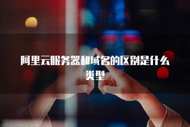 阿里云服务器和域名的区别是什么类型