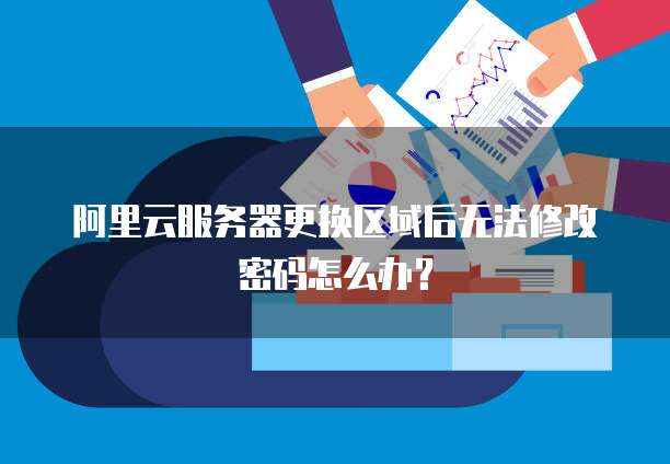 阿里云服务器更换区域后无法修改密码怎么办？