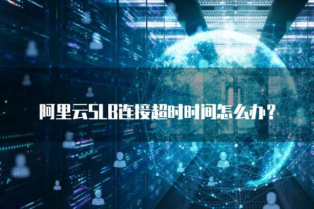 阿里云SLB连接超时时间怎么办？