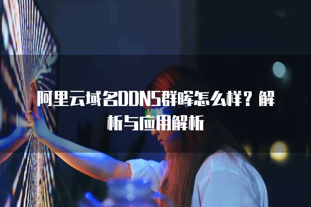 阿里云域名DDNS群晖怎么样？解析与应用解析