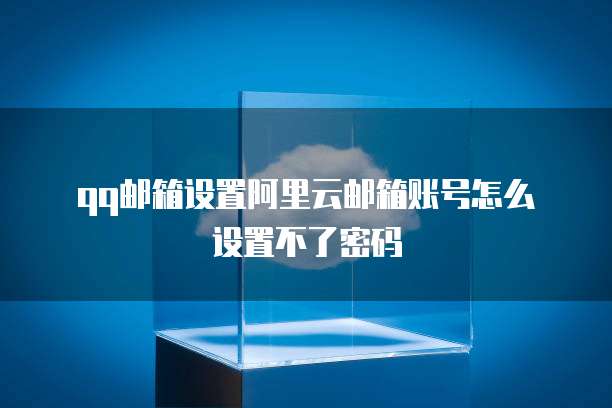 qq邮箱设置阿里云邮箱账号怎么设置不了密码