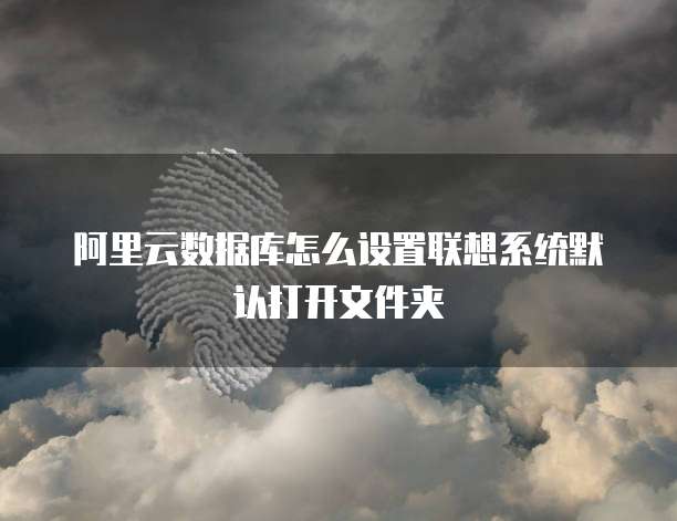 阿里云数据库怎么设置联想系统默认打开文件夹