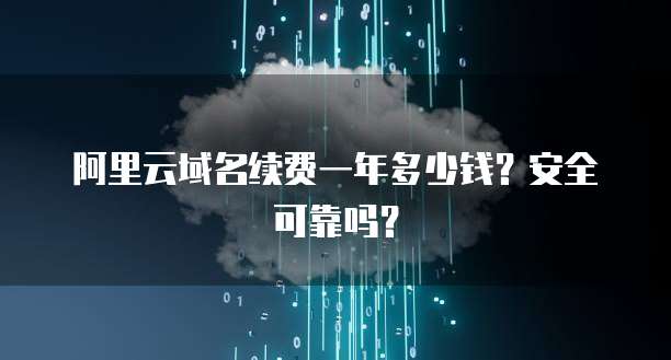 阿里云域名续费一年多少钱?安全可靠吗?
