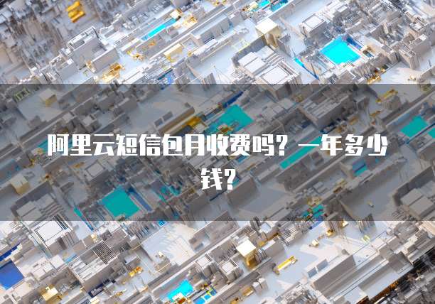 阿里云短信包月收费吗?一年多少钱?
