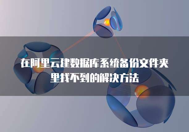 在阿里云建数据库系统备份文件夹里找不到的解决方法