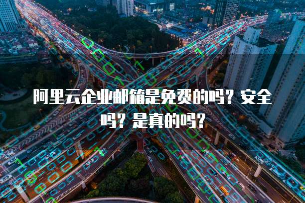 阿里云企业邮箱是免费的吗?安全吗?是真的吗?