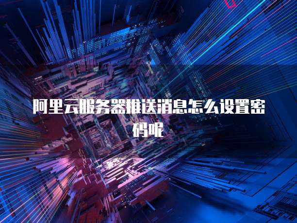 阿里云服务器推送消息怎么设置密码呢