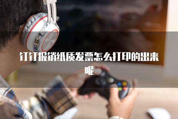 钉钉报销纸质发票怎么打印的出来呢
