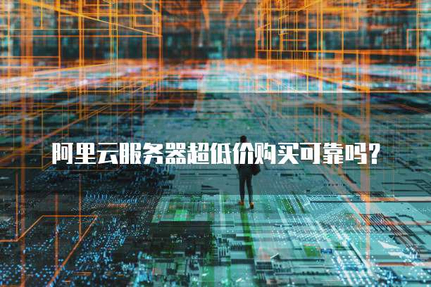 阿里云服务器超低价购买可靠吗?