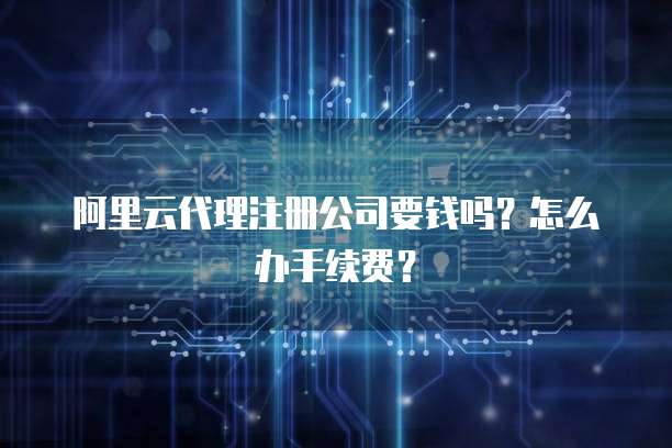 阿里云代理注册公司要钱吗?怎么办手续费?