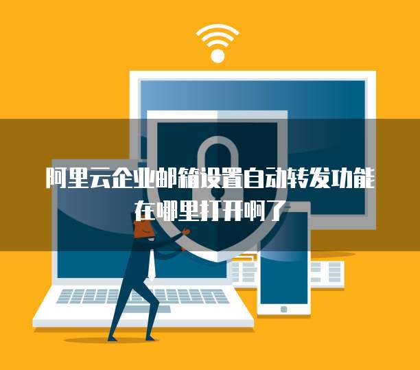 阿里云企业邮箱设置自动转发功能在哪里打开啊了