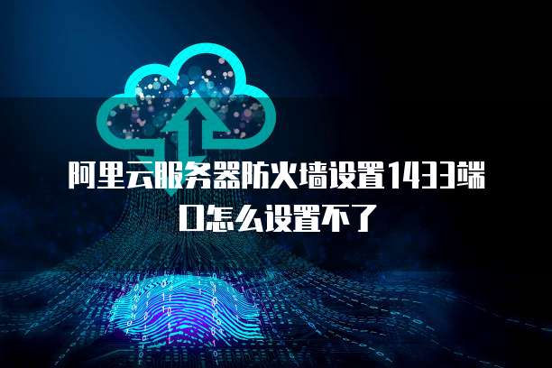 阿里云服务器防火墙设置1433端口怎么设置不了