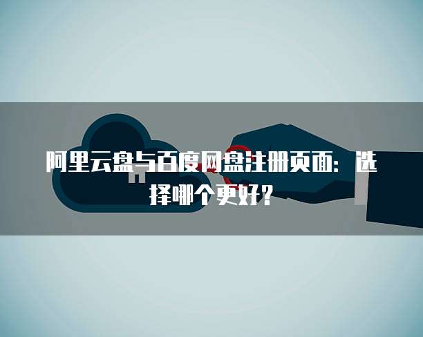 阿里云盘与百度网盘注册页面:选择哪个更好?