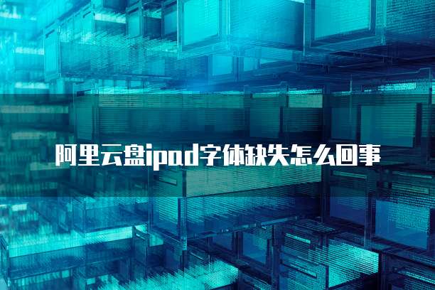 阿里云盘ipad字体缺失怎么回事