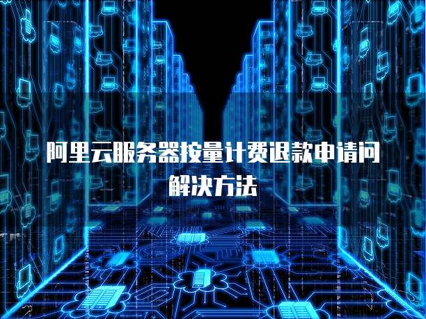 阿里云服务器按量计费退款申请问解决方法