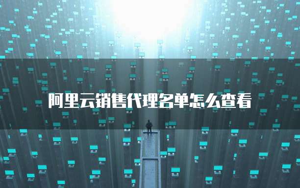 阿里云销售代理名单怎么查看