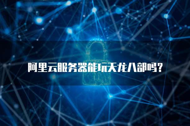 阿里云服务器能玩天龙八部吗？