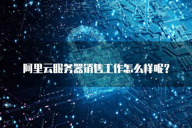 阿里云服务器销售工作怎么样呢?