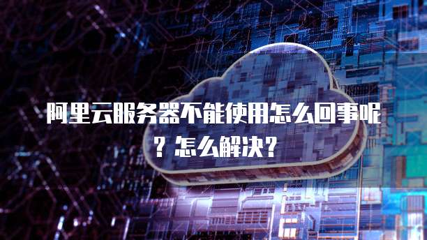 阿里云服务器不能使用怎么回事呢?怎么解决?
