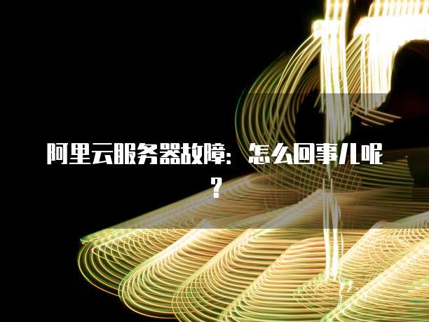 阿里云服务器故障:怎么回事儿呢?