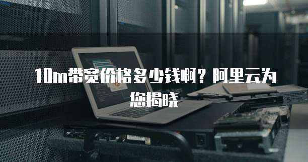 10m带宽价格多少钱啊？阿里云为您揭晓