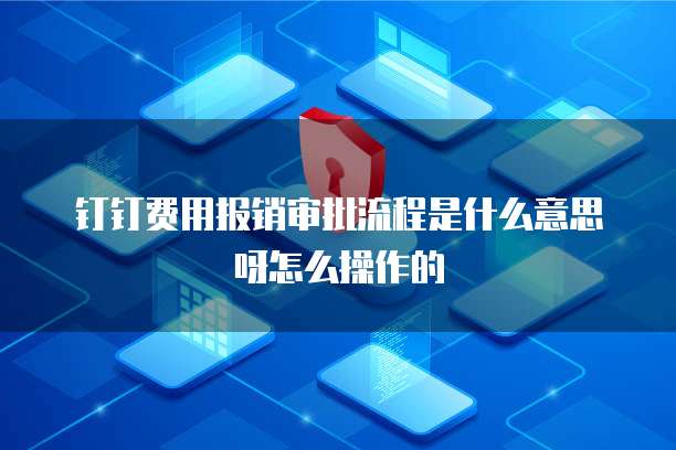 钉钉费用报销审批流程是什么意思呀怎么操作的