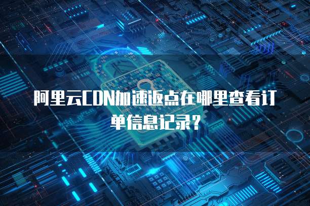 阿里云CDN加速返点在哪里查看订单信息记录?
