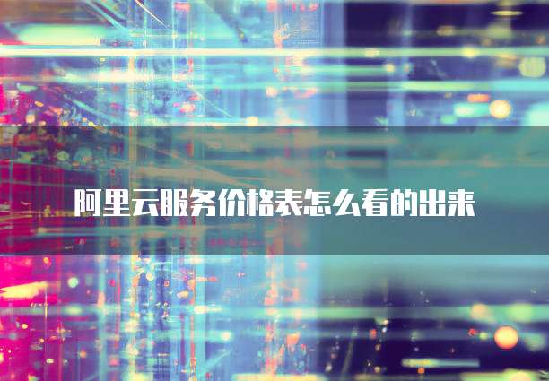 阿里云服务价格表怎么看的出来